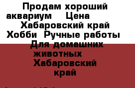 Продам хороший аквариум  › Цена ­ 5 000 - Хабаровский край Хобби. Ручные работы » Для домашних животных   . Хабаровский край